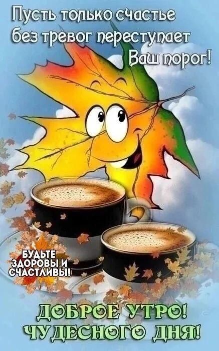 Пусть только счастье без тревог переступает Ваш порог! Будьте здоровы и счастливы! Доброе утро! Чудесного дня!