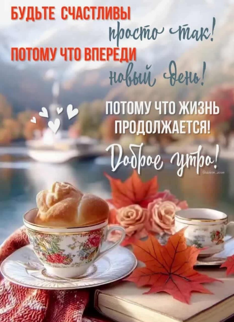 БУДЬТЕ СЧАСТЛИВЫ просто так! ПОТОМУ ЧТО ВПЕРЕДИ НОВЫЙ ДЕНЬ! ПОТОМУ ЧТО ЖИЗНЬ ПРОДОЛЖАЕТСЯ! Доброе утро!
