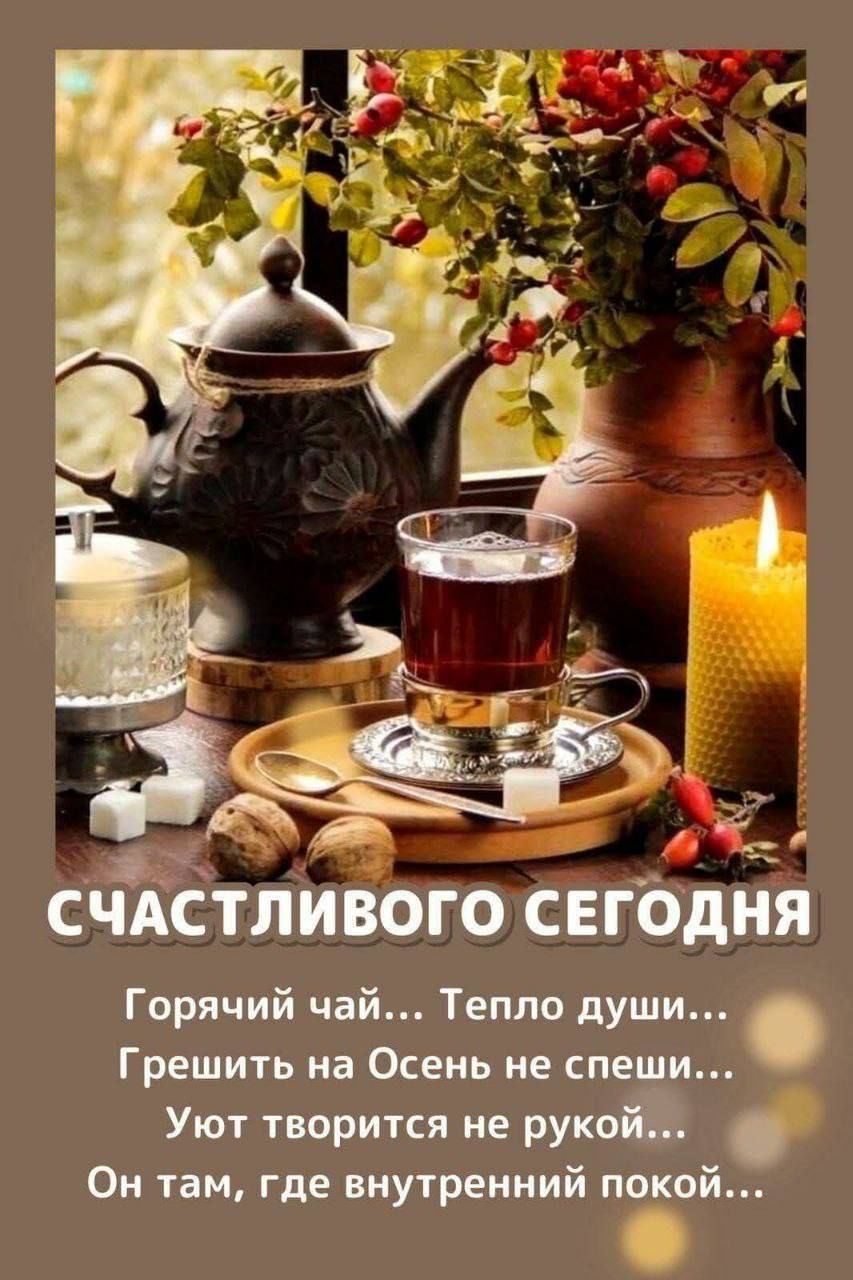 СЧАСТЛИВОГО СЕГОДНЯ! Горячий чай... Тепло души... Грешить на Осень не спеши... Уют творится не рукой... Он там, где внутренний покой...