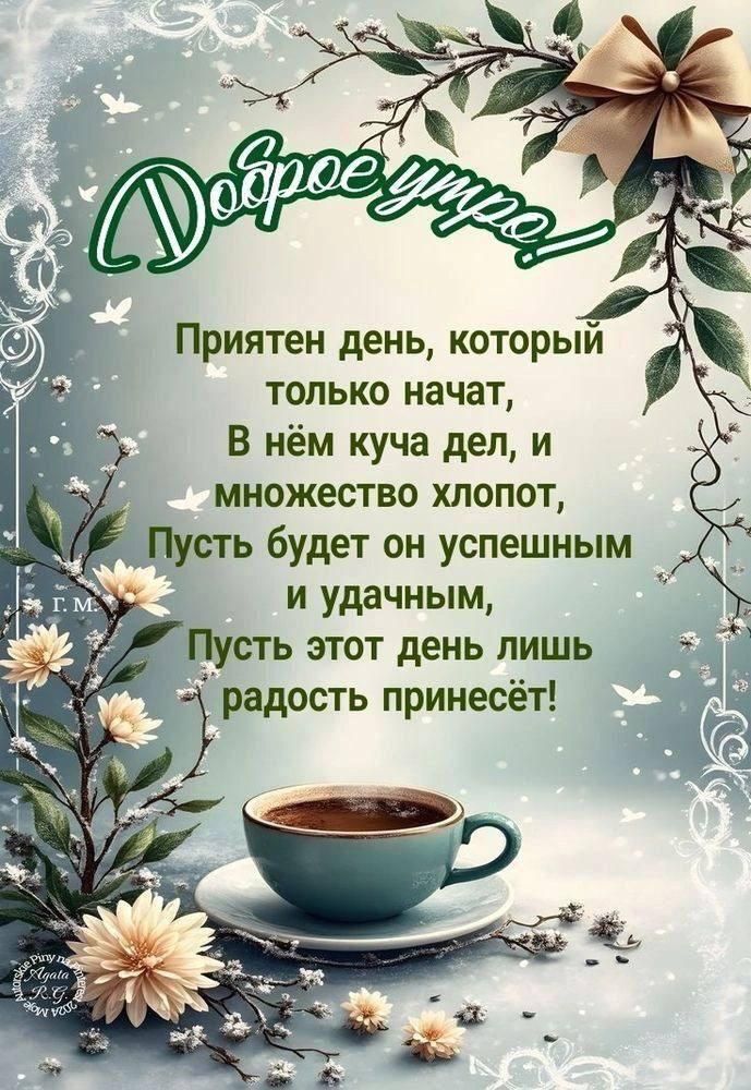 Доброе утро! Приятен день, который только начат, в нём куча дел, и множество хлопот, Пусть будет он успешным и удачным, Пусть этот день лишь радость принесёт!