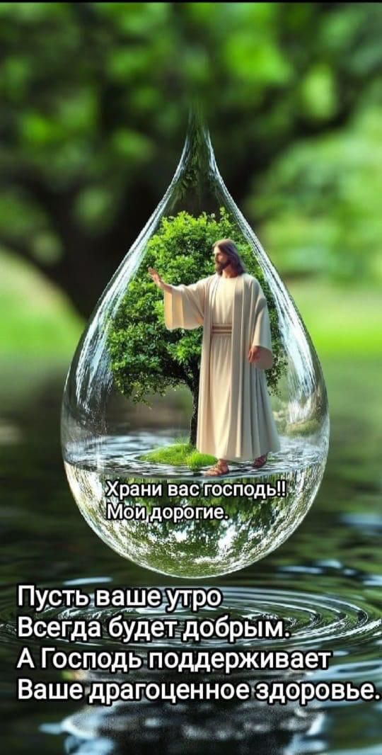 Храни вас господь!! Мои дорогие. Пусть ваше утро Всегда будет добрым. А Господь поддерживает Ваше драгоценное здоровье.