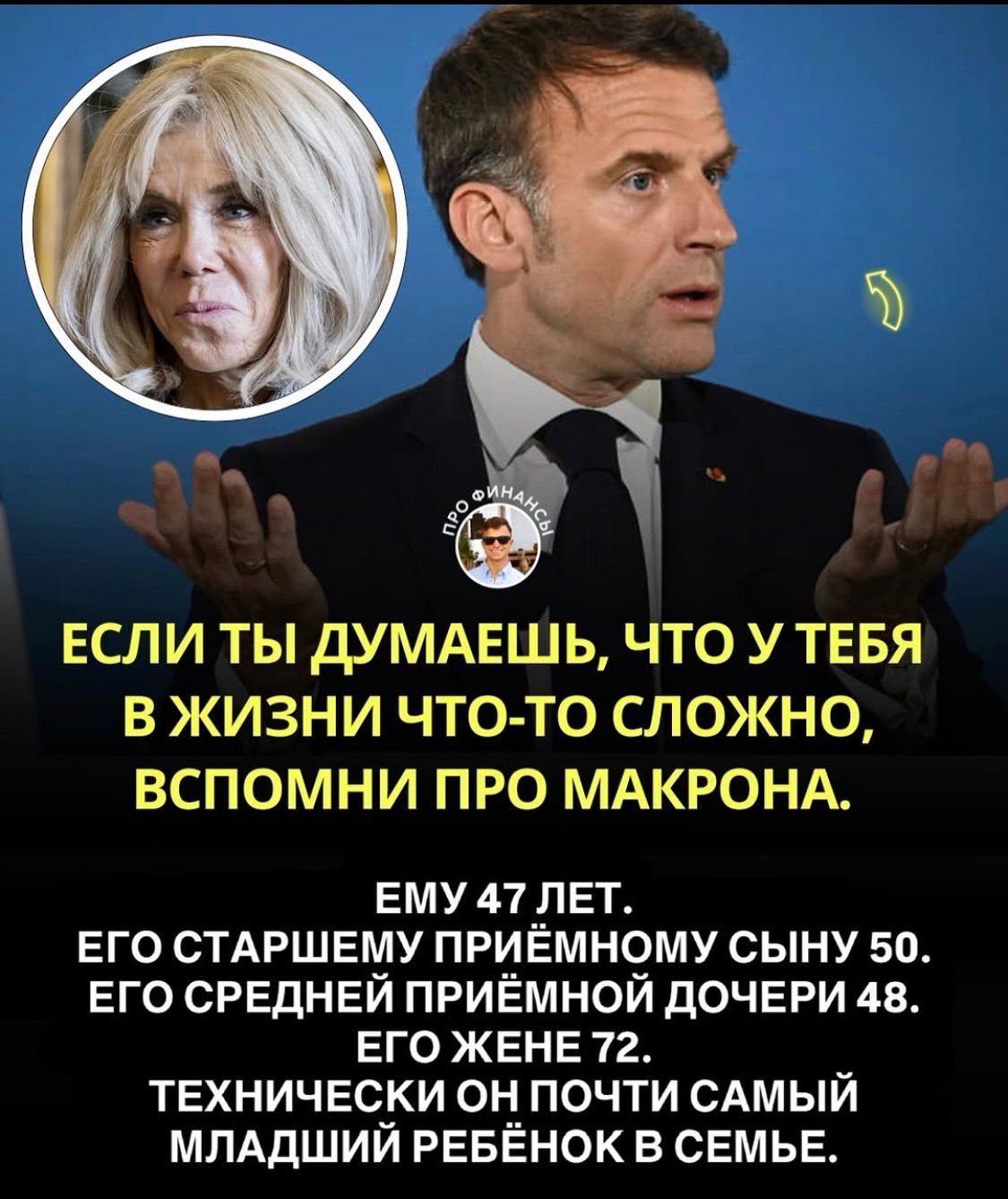 ЕСЛИ ТЫ ДУМАЕШЬ, ЧТО У ТЕБЯ В ЖИЗНИ ЧТО-ТО СЛОЖНО, ВСПОМНИ ПРО МАКРОНА.
ЕМУ 47 ЛЕТ.
ЕГО СТАРШЕМУ ПРИЁМНОМУ СЫНУ 50.
ЕГО СРЕДНЕЙ ПРИЁМНОЙ ДОЧЕРИ 48.
ЕГО ЖЕНЕ 72.
ТЕХНИЧЕСКИ ОН ПОЧТИ САМЫЙ МЛАДШИЙ РЕБЁНОК В СЕМЬЕ.
