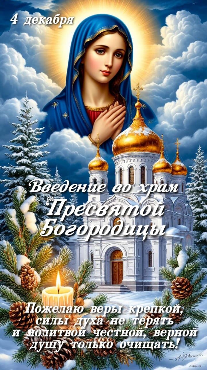 4 декабря\nВведение во храм Пресвятой Богородицы\nПожелаю веры, крепкой, силы духа не терять и молитвой честной, верной душу только очищать!