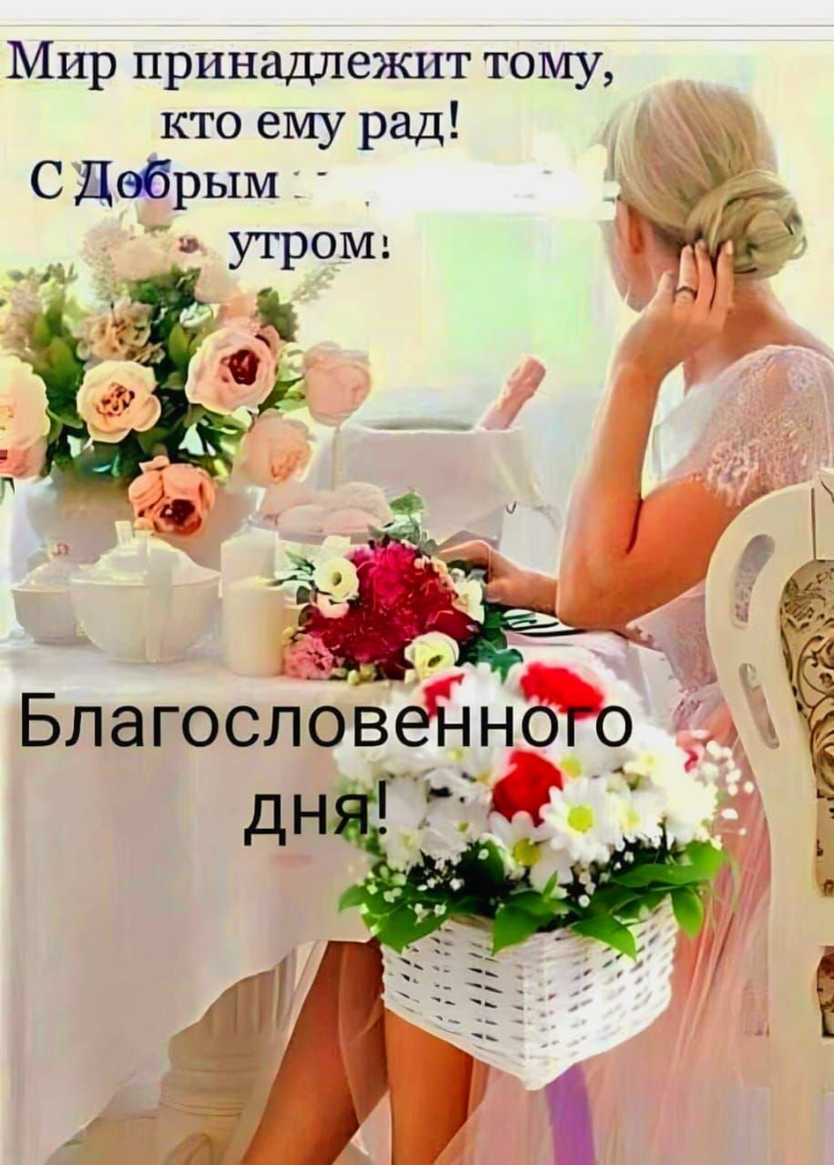 Мир принадлежит тому, кто ему рад!\nС Добрым утром!\nБлагословенного дня!