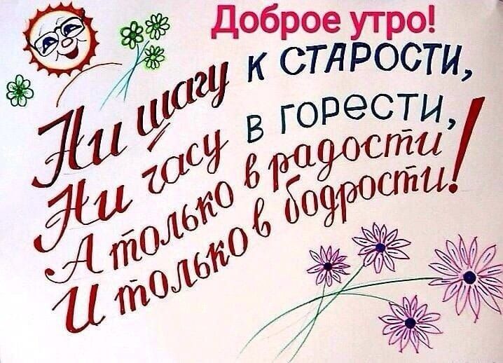 Доброе утро! Ни шагу к старости, Ни часу в горести, Ни часу в радости, И только в доброте!