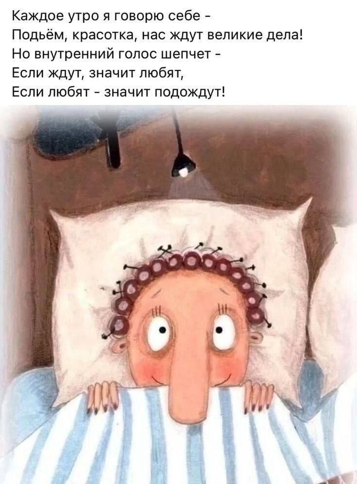 Каждое утро я говорю себе - Подъём, красотка, нас ждут великие дела! Но внутренний голос шепчет - Если ждут, значит любят, Если любят - значит подойдут!