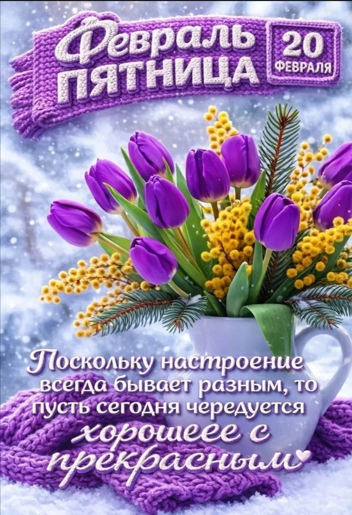 Февраль Пятница 20 февраля\nПоскольку настроение всегда бывает разным, то пусть сегодня чередуется хорошее с прекрасным
