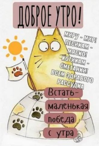 ДОБРОЕ УТРО! МИРУ - МИР! ПЕСИКАМ - МЯСКО! КОТИКАМ - СМЕТАНКИ! ВСЕМ ЗДРАВОГО РАССУДКА Встать - маленькая победа с утра