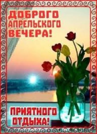 ДОБРОГО АПРЕЛЬСКОГО ВЕЧЕРА! ПРИЯТНОГО ОТДЫХА!