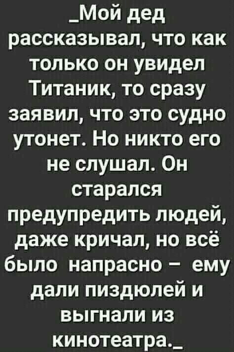 _Мой дед рассказывал что как только он увидел Титаник то сразу заявил что это судно утонет Но никто его не слушал Он старался предупредить людей даже кричал но всё было напрасно ему дали пиздюлей и выгнали из кинотеатра_