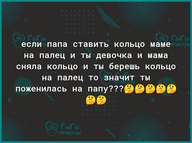 если ПЭПЭ СТЭВИТЬ КОЛЬЦО маме на палец И ТЫ девочка И мама СНЯЛЭ КОЛЬЦО И ТЫ берешь КОЛЬЦО на палец ТО ЗНЭЧИТ ТЫ поженилась на папу 99