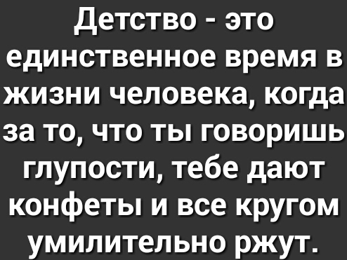 детство это единственное время в жизни человека когда за то что ты говоришь глупости тебе дают конфеты и все кругом умилительно ржут