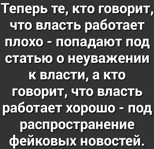 Теперь те кто говорит что власть работает плохо попадают под статью о неуважении к власти а кто говорит что власть работает хорошо под распространение фейковых новостей