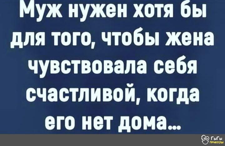 Муж нужен хотя бы для того чтобы жена чувствовала себя счастливой когда ВГО нет дома 9359