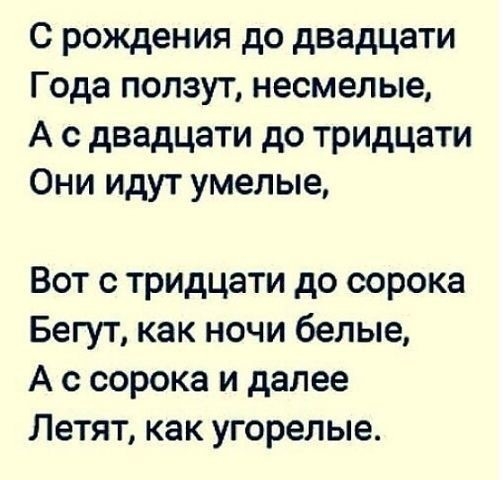 с рождения до двадцати Года ползут несмелые А с двадцати до тридцати Они идут умелые Вот с тридцати до сорока Бегут как ночи белые А с сорока и далее Летят как угорелые