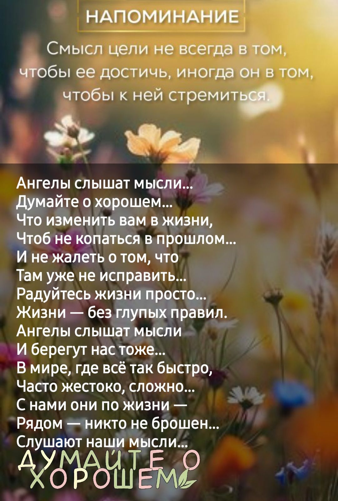 НАПОМИНАНИЕ Смысл цели не всегда в том ЧТобы ее достичь иногда о8 в тоМ чтобы к ней стремит я Ангелы слышат мысли Думайте о хорошем Что изменить вам в жизни Чтоб не копаться в прошлом И не жалеть о том что Там уже не исправить Радуйтесь жизни просто Жизни безглупых правил Ангелы слышат мысли И берегут нас тоже В мире где всё так быстро Часто жесток