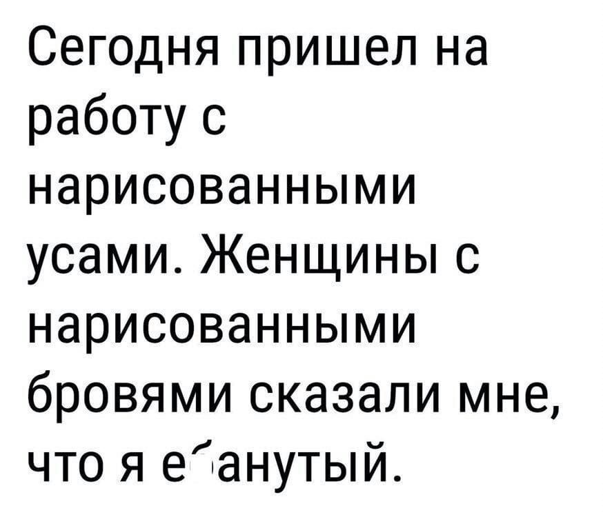 Сегодня пришел на работу с нарисованными усами. Женщины с нарисованными бровями сказали мне, что я еанутый.