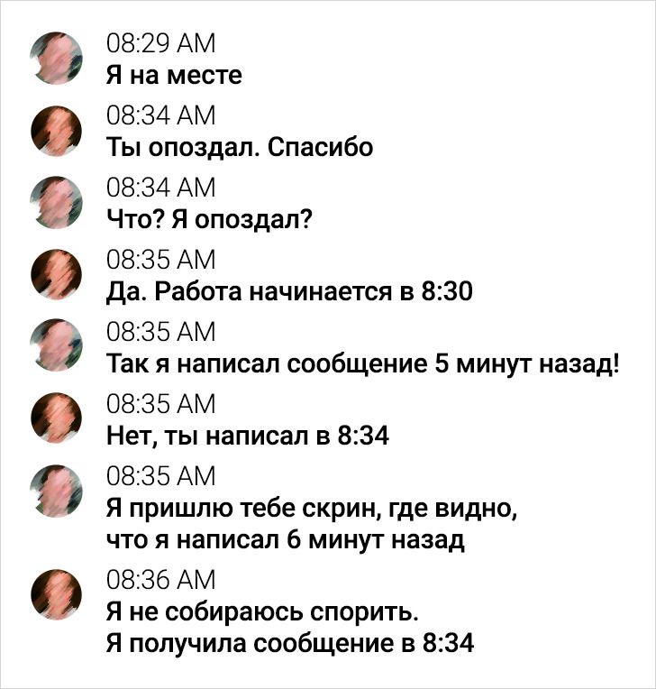ФФФ 0829 А Я на месте 0834 А Ты опоздал Спасибо 0834 А Что Я опоздал 0835 А Да Работа начинается в 830 0835 А Так я написал сообщение 5 минут назад 0835 А Нет ты написал в 834 0835 А Я пришлю тебе скрин где видно что я написал 6 минут назад 0836 А Я не собираюсь спорить Я получила сообщение в 834