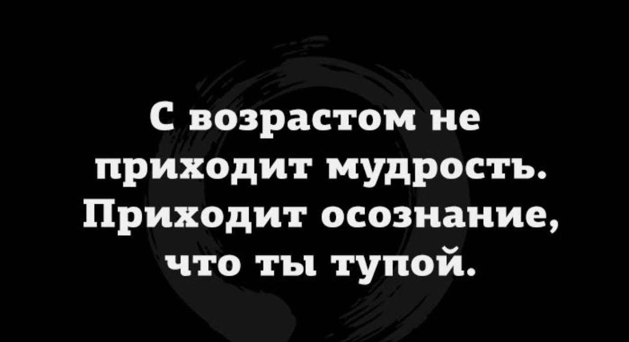 С возрастом не приходит мудрость Приходит осознание что ты тупой