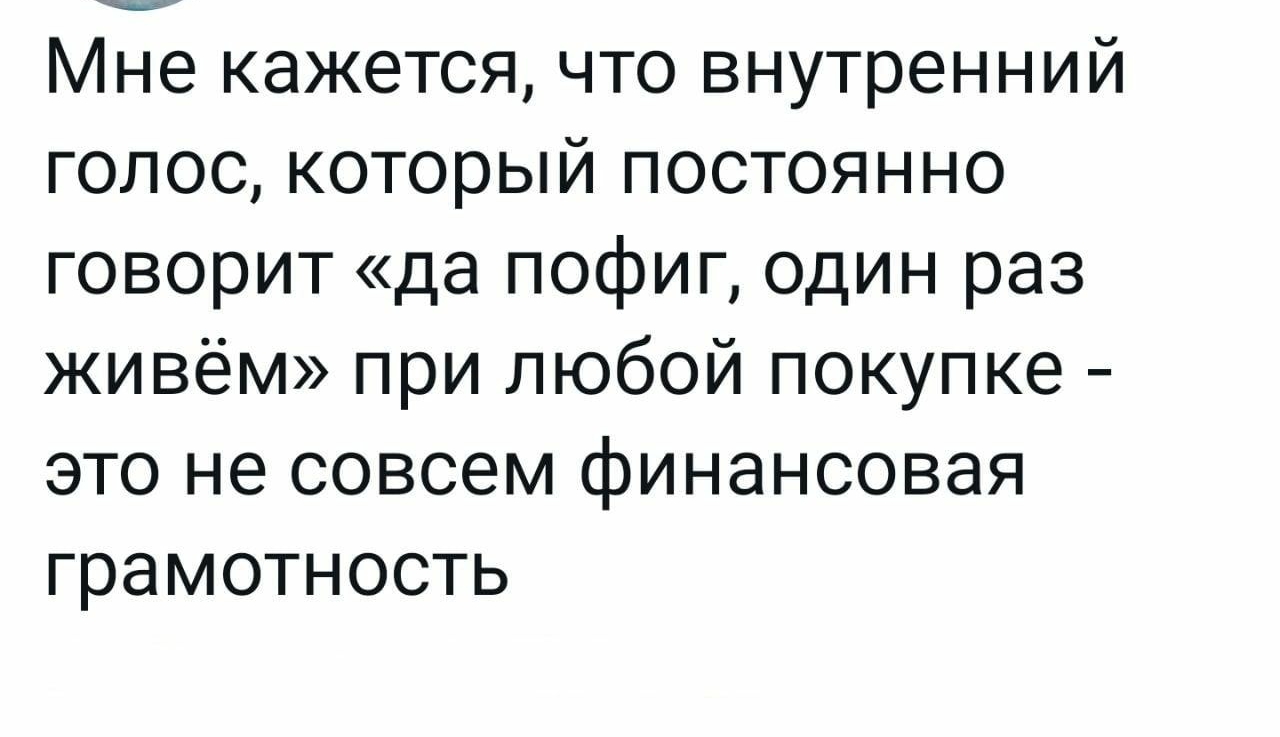 Артём Трещенко пеэспепиом Мне кажется что внутренний голос который постоянно говорит да пофиг один раз живём при любой покупке ЭТО не совсем финансовая ГраМОТНОСТЬ