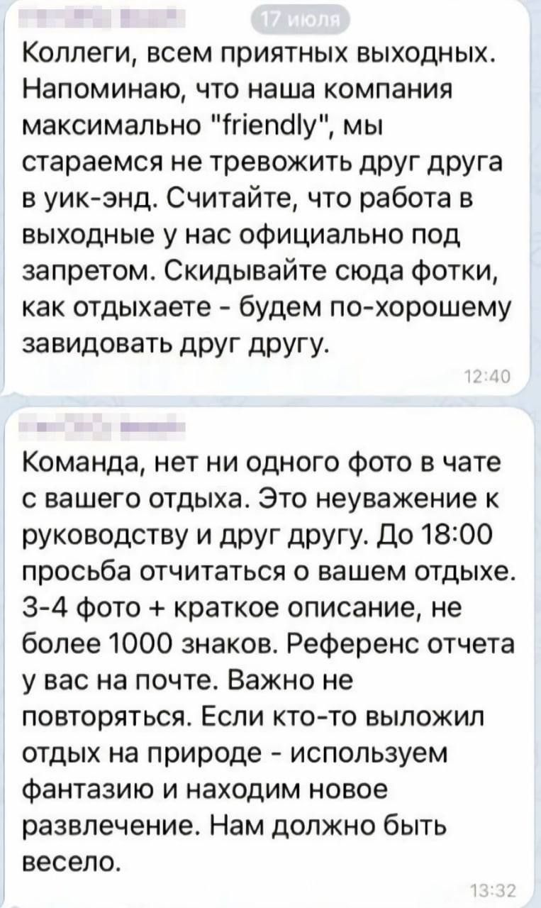 Коллеги всем приятных выходных Напоминаю что наша компания максимально ігіепёіу мы стараемся не тревожить дрУГ дрУга в уикэнд Считайте что работа в выходные у нас официально под запретом Скидывайте сюда Фотки как отдыхаете будем похорошему завидовать друг другу Команда нет ни одного Фото в чате вашего отдыха Это неуважение к руководству и друг другу До 18200 просьба отчитаться о вашем отдыхе 3 4 Ф
