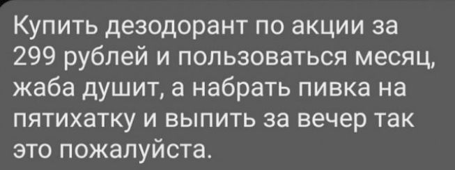Купить дезодорант по акции за 299 рублей и пользоваться месяц жаба душит а набрать пивка на пятихатку и выпить за вечер так это пожалуйста