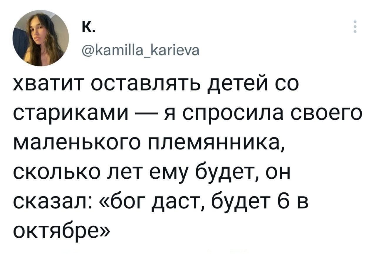 К Катта_агтеча хватит оставлять детей со стариками я спросила своего маленького племянника сколько лет ему будет он сказал бог даст будет 6 в октябре