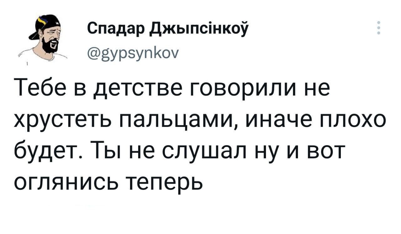 Спадар джыпсінкой дурзупиш Тебе в детстве говорили не хрустеть пальцами иначе плохо будет Ты не слушал ну и вот оглянись теперь