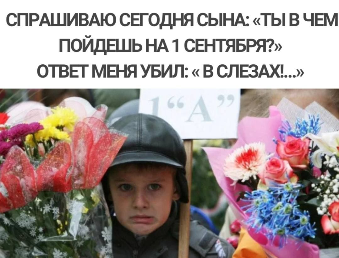 СПРАШИВАЮ СЕГОДНЯ СЫНА ТЫ В ЧЕМ ПОЙДЕШЬ НА 1 СЕНТЯБРЯ ОТВЕГ МЕНЯ УБИЛ В СЛЕЗАЮ ш