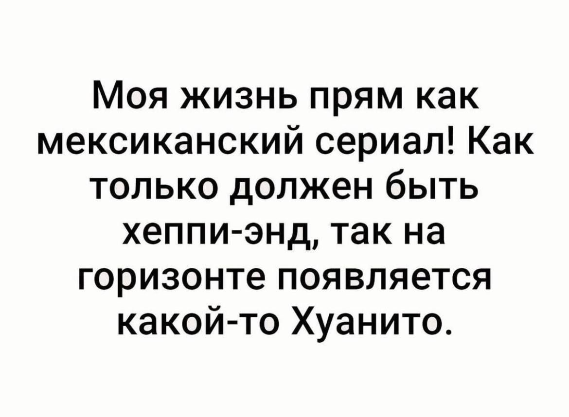 Моя жизнь прям как мексиканский сериал Как только должен быть хеппи энд так на горизонте появляется какой то Хуанито