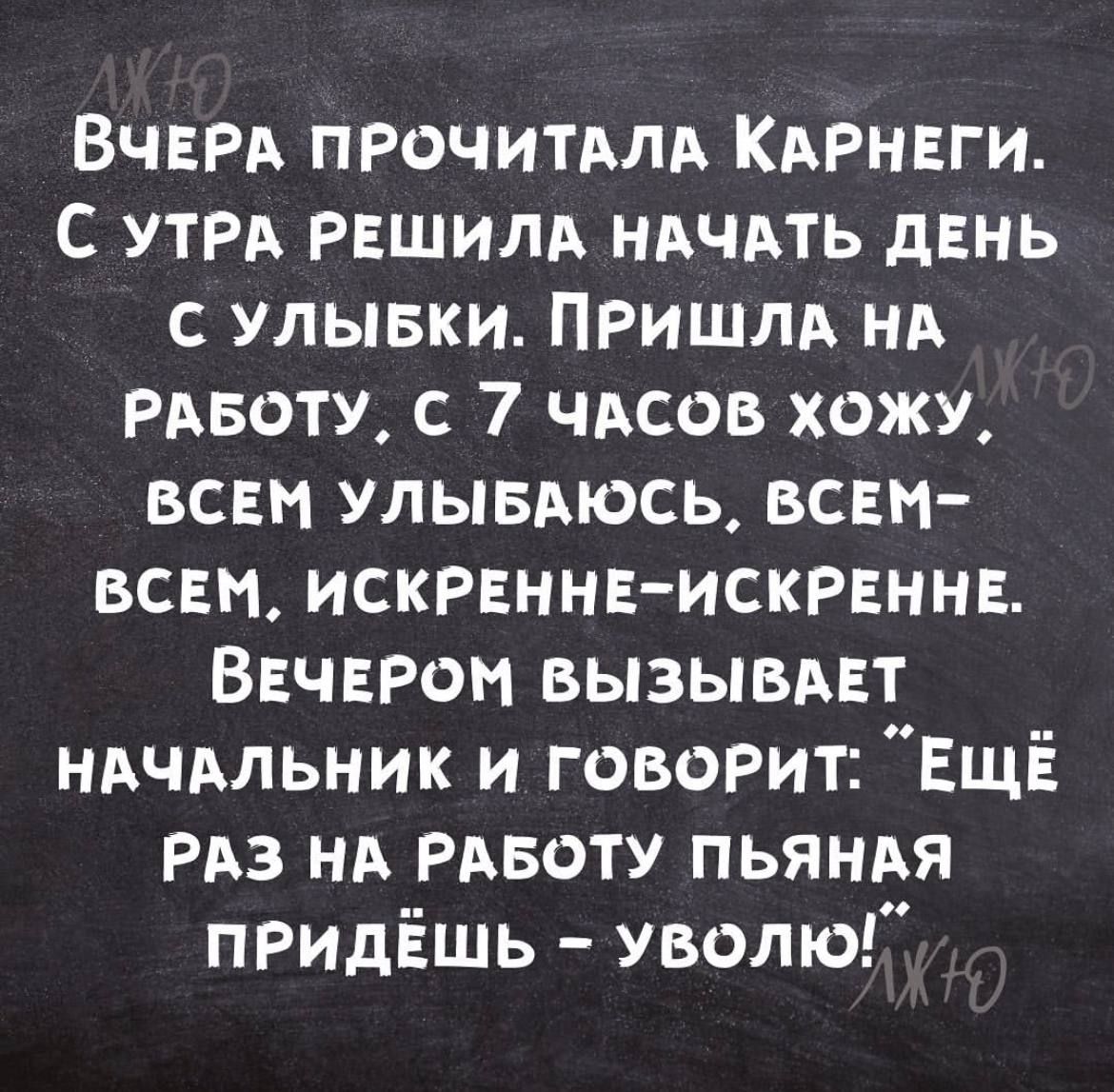 ВЧЕРА ПРОЧИТАЛА КАРНЕГИ с УТРА РЕШИЛА ндчмь дЕнь с улывки ПРИШЛА нд РАБОТУ с 7 чдсов хожу ВСЕМ улывдюсь вст всш ИСКРЕННЕИСКРЕННЕ ВЕЧЕРОМ ВЫЗЫВАЕТ ндчмьник и ГОВОРИТ Ещё РАЗ нд РАБОТУ ПЬЯНАЯ ПРидЁшь уволю