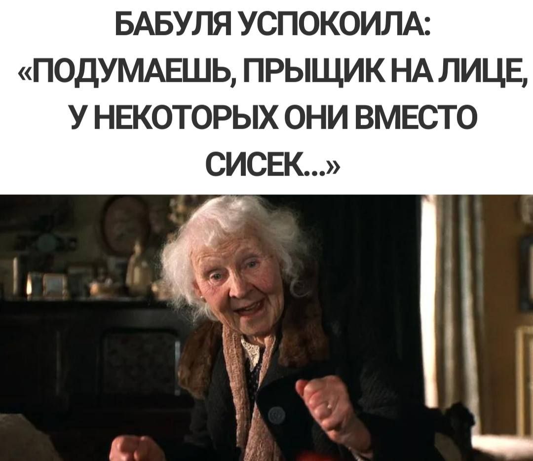 БАБУЛЯ успокоим подуммзшь прыщик НАЛИЦЕ у нвкоторых они вмвсто сисвк