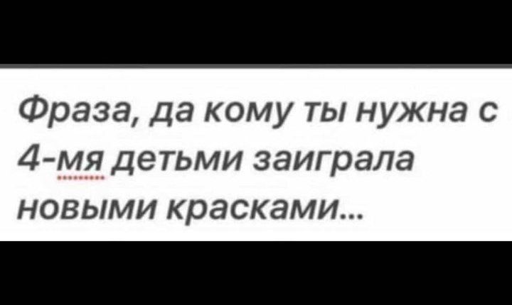 Фраза Да кому ты нужна с 4мя детьми заиграла новыми красками