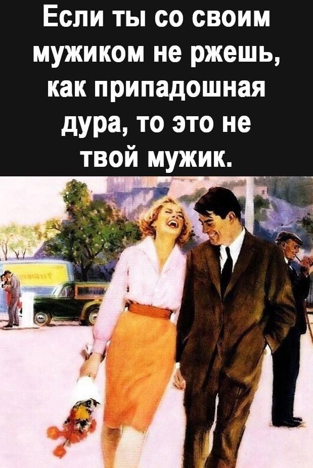 Если ты со своим мужиком не ржешь как припадошная дура то это не твой мужик