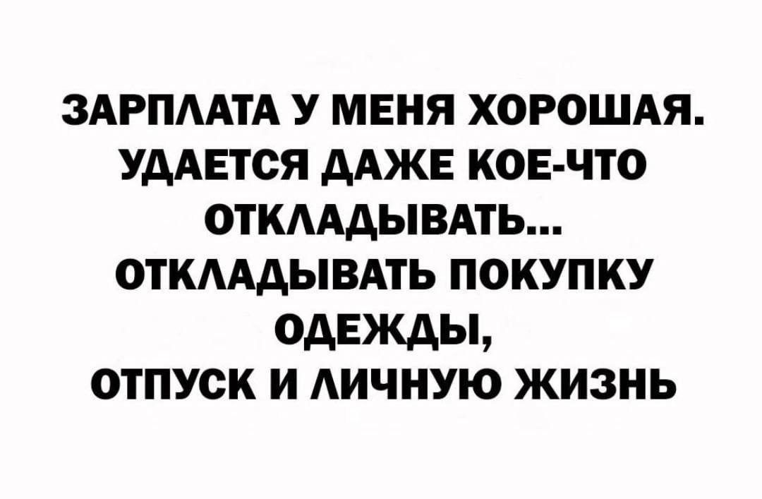 ЗАРПААТА У МЕНЯ ХОРОШАЯ УААЕГСЯ ААЖЕ КОЕ ЧТО ОТКАААЫВАТЬ ОТКААЫВАТЬ ПОКУПКУ ОДЕЖДЫ ОТПУСК И АИЧНУЮ ЖИЗНЬ