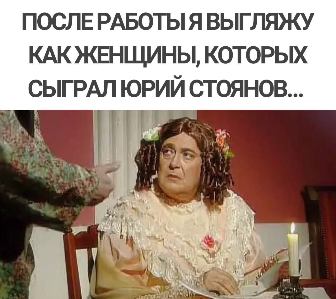 ПОСЛЕ РАБОТЫ Я ВЫГЛЯЖУ КАКЖЕНЩИНЫ КОТОРЫХ СЫГРАЛ ЮРИЙ СТОЯНОВ