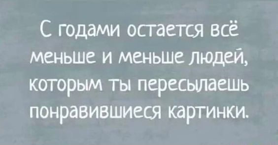 С годами остается всё меньше и меньше людей которым ты пересьшаешь понравившиеся картинки