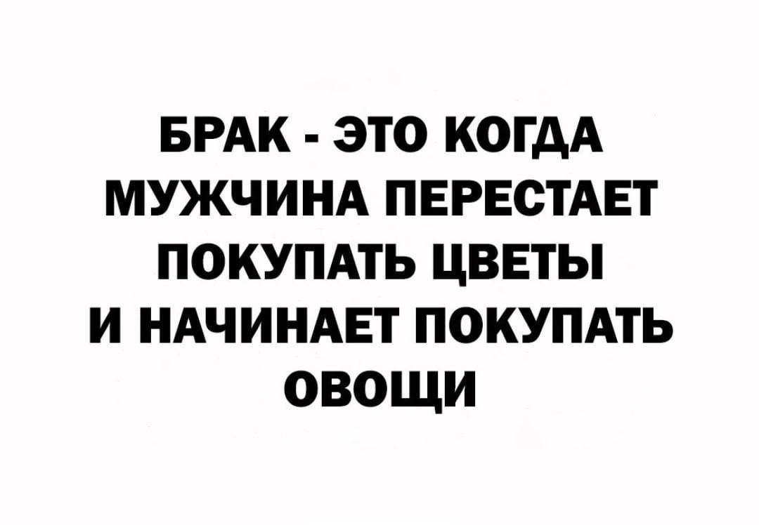 БРАК ЭТО КОГДА МУЖЧИНА ПЕРЕСТАЕТ ПОКУПАТЬ ЦВЕТЫ И НАЧИНАЕТ ПОКУПАТЬ ОВОЩИ