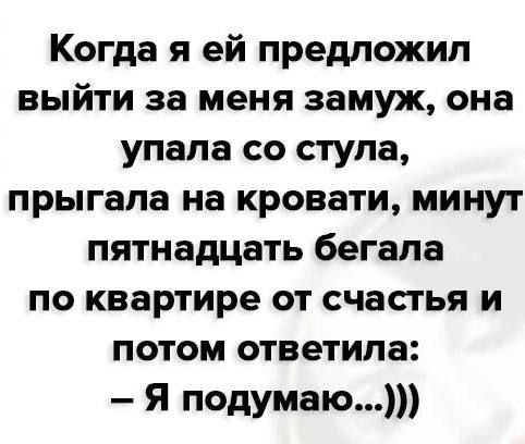 Когда я ей предложил выйти за меня замуж она упала со стула прыгала на кровати минут пятнадцать бегала по квартире от счастья и потом ответила Я подумаю
