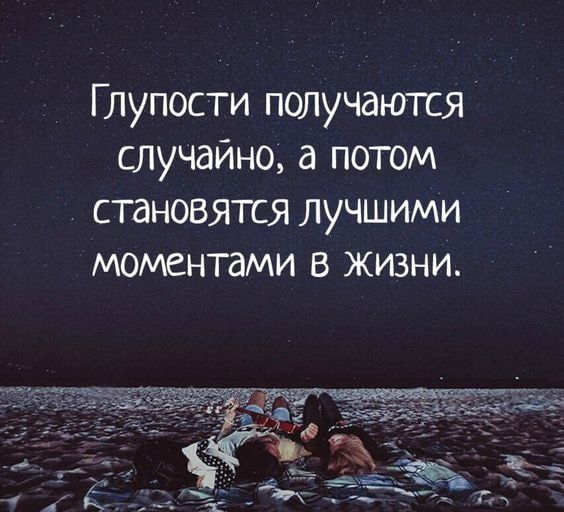 Глупости получаются случайно а потом становятся лучшими моментами в жизни