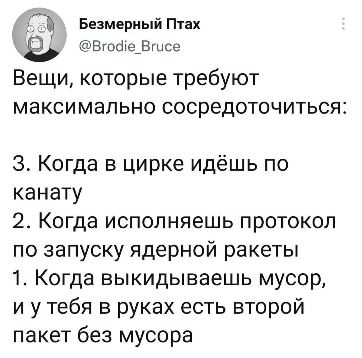 Безмерный Птах 9 Вгоше Вшсе ВЕЩИ КОТОРЫЕ требуют МЭКСИМЭПЬНО СОСреДОТОЧИТЬСЯ 3 Когда в цирке идёшь по канату 2 Когда исполняешь протокол по запуску ядерной ракеты 1 Когда выкидываешь мусор и у тебя в руках есть второй пакет без мусора