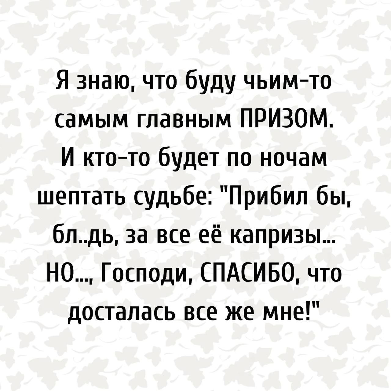 Я знаю что буду чьимто самым главным ПРИЗОМ И кто то будет по ночам шептать судьбе Прибил бы бпдь за все её капризы НО Господи СПАСИБО что досгапась все же мне