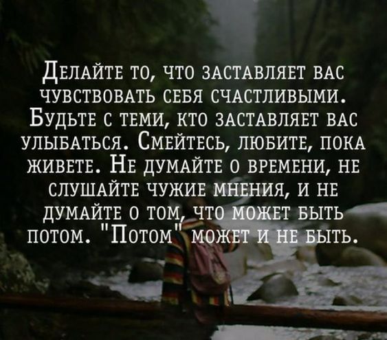 дЕПАЙТЕ ТО что ЗАСТАВЛЯЕТ ВАС ЧУВСТВОВАТЬ СЕБЯ счдстливыми БУДЬТЕ с ТЕМИ кто ЗАСТАВЛЯЕТ ВАС УПЫБАТЬСЯ СМЕЙТЕСЬ ЛЮБИТЕ ПОКА ЖИВЕТЕ НЕ дУМАЙТЕ ВРЕМЕНИ НЕ СЛУШАЙТЕ чужив я И НЕ дУМАЙТЕ о том чт потом П0Т0М1Ъ_
