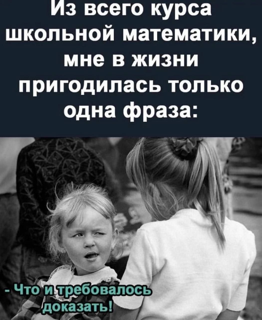 Из всего курса школьной математики мне в жизни пригодилась только одна фраза Что и_требовапось Ьоказать ы