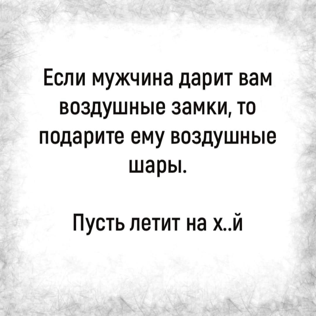 Если мужчина дарит вам воздушные замки то подарите ему воздушные шары Пусть летит на хй