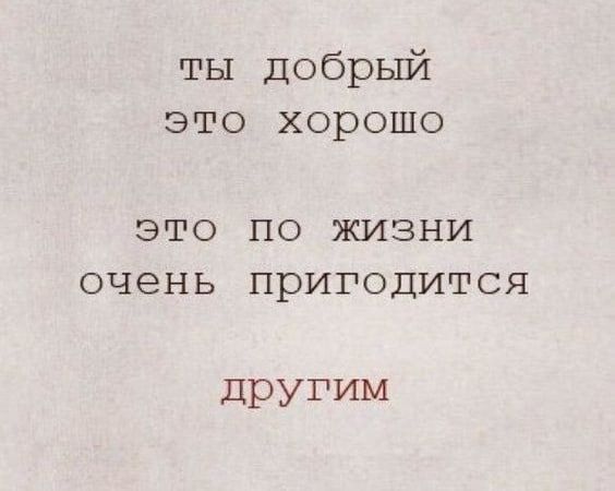 ты добрый это хорошо ЭТО ПО ЖИЗНИ ОЧЕНЬ ПРИГОДИТСЯ другим
