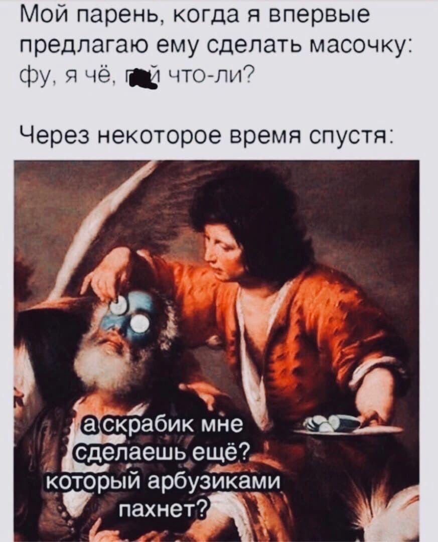 Мой парень когда я впервые предлагаю ему сделать масочку фу п ё г что пи Через некоторое время спустя а крабик мне сделаешь еще который арбузиками пахнет