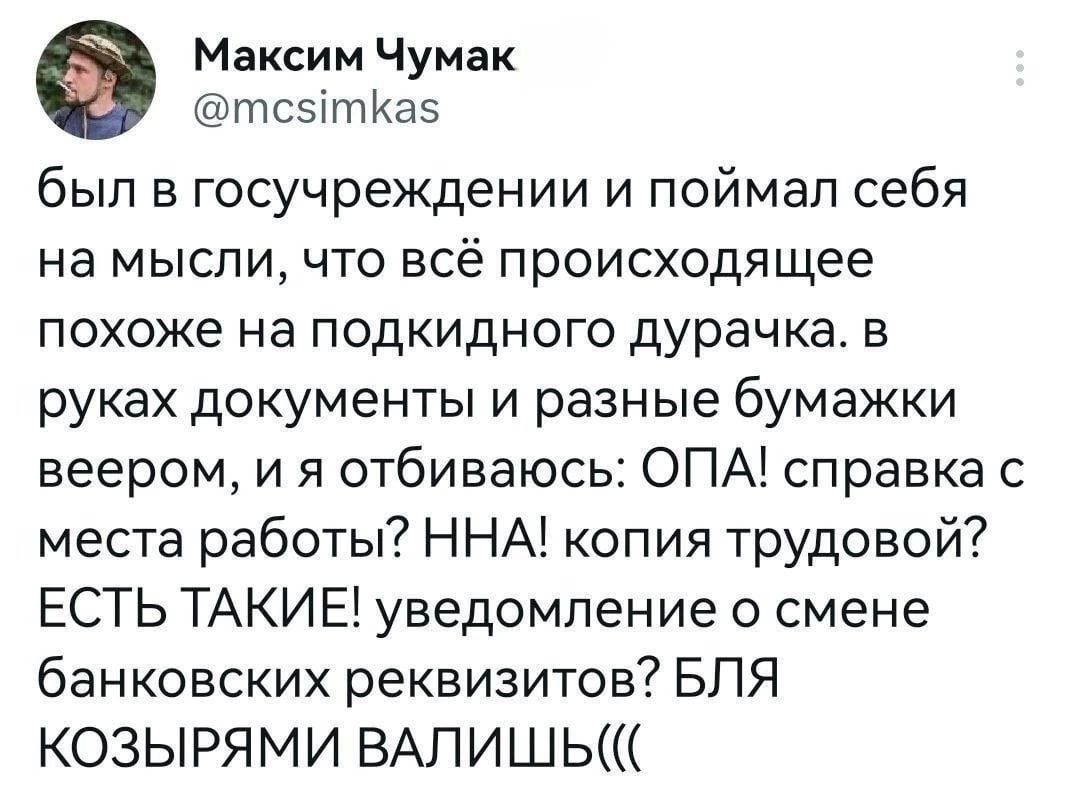 0 Максим Чумак тсэітиаэ был в госучреждении и поймал себя на мысли что всё происходящее похоже на подкидного дурачка в руках документы и разные бумажки веером и я отбиваюсь ОПА справка с места работы ННА копия трудовой ЕСТЬ ТАКИЕЁ уведомление о смене банковских реквизитов БЛЯ КОЗЫРЯМИ ВАЛИШЬ