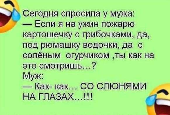 Сегодня спросила у мужа Если я на ужин пожарю картошечку с грибочками да под рюмашку водочки да с сопёным огурчиком ты как на это смотришь Муж Как как СО СПЮНЯМИ НА ГПАЗАХ Ё
