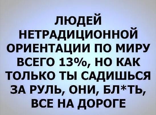 ЛЮДЕЙ НЕТРАдИЦИОННОЙ оривнтдции по миру всвго 13 но кдк только ты САДИШЬСЯ ЗА руль они влть ВСЕ НА дороге